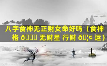 八字食神无正财女命好吗（食神格 🐕 无财星 行财 🦢 运）